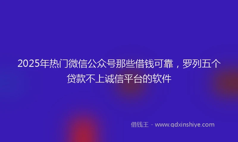 2025年热门微信公众号那些借钱可靠，罗列五个贷款不上诚信平台的软件