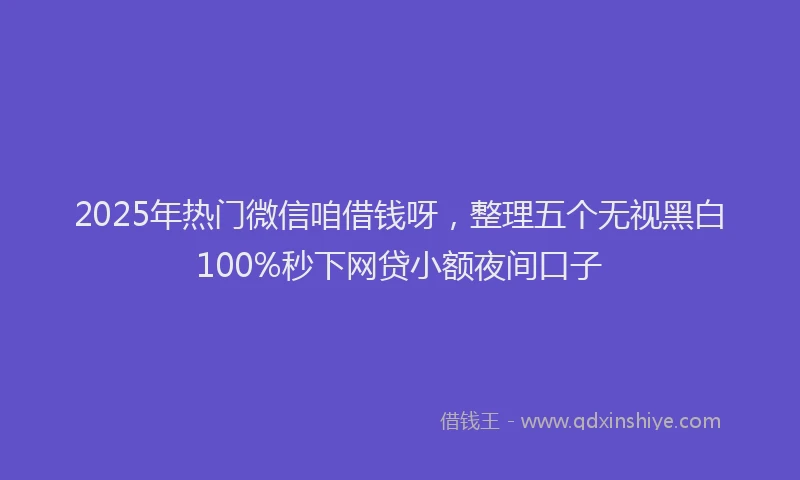 2025年热门微信咱借钱呀，整理五个无视黑白100%秒下网贷小额夜间口子