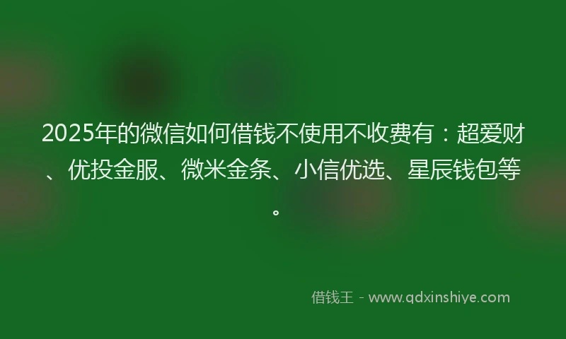2025年的微信如何借钱不使用不收费有：超爱财、优投金服、微米金条、小信优选、星辰钱包等。