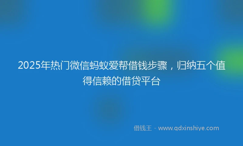 2025年热门微信蚂蚁爱帮借钱步骤，归纳五个值得信赖的借贷平台