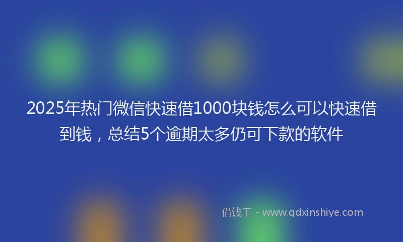 2025年热门微信快速借1000块钱怎么可以快速借到钱，总结5个逾期太多仍可下款的软件