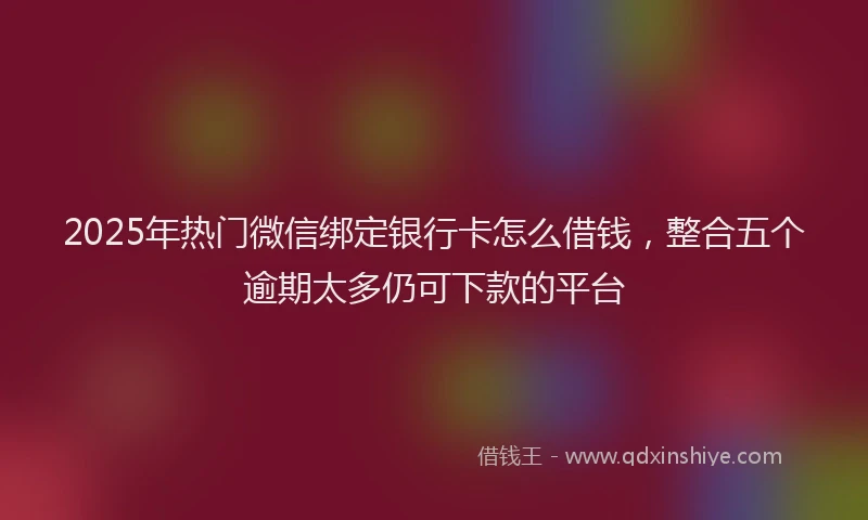 2025年热门微信绑定银行卡怎么借钱，整合五个逾期太多仍可下款的平台