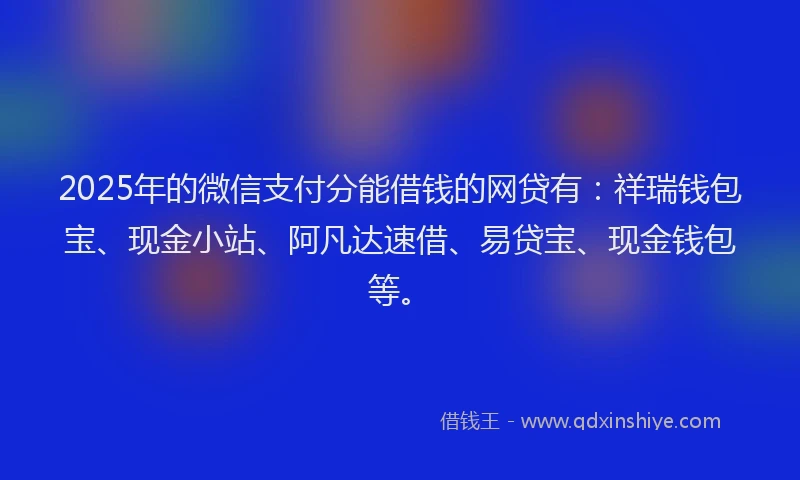 2025年的微信支付分能借钱的网贷有：祥瑞钱包宝、现金小站、阿凡达速借、易贷宝、现金钱包等。