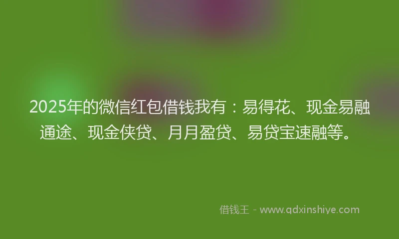2025年的微信红包借钱我有：易得花、现金易融通途、现金侠贷、月月盈贷、易贷宝速融等。
