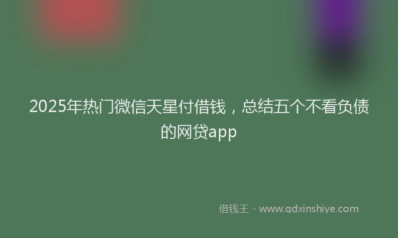 2025年热门微信天星付借钱，总结五个不看负债的网贷app