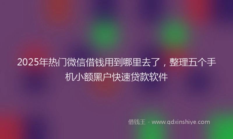 2025年热门微信借钱用到哪里去了，整理五个手机小额黑户快速贷款软件