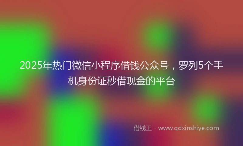 2025年热门微信小程序借钱公众号，罗列5个手机身份证秒借现金的平台