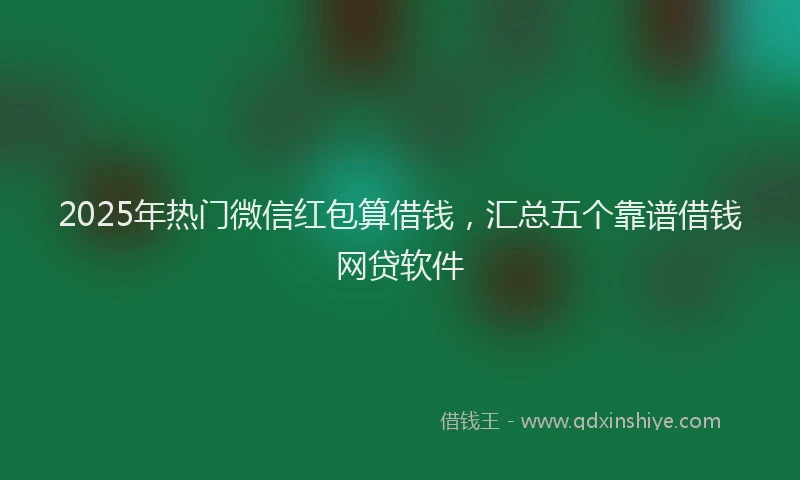 2025年热门微信红包算借钱，汇总五个靠谱借钱网贷软件