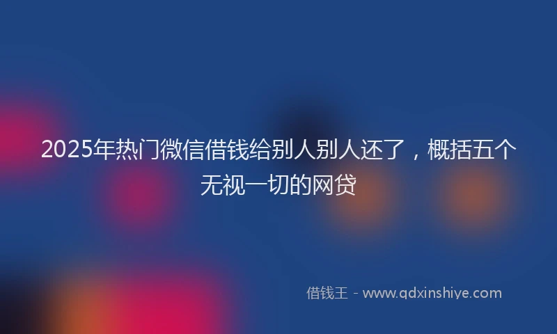 2025年热门微信借钱给别人别人还了，概括五个无视一切的网贷