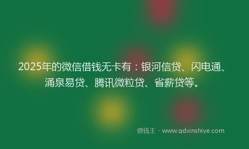 2025年的微信借钱无卡有：银河信贷、闪电通、涌泉易贷、腾讯微粒贷、省薪贷等。