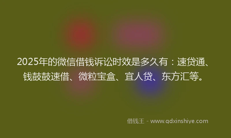 2025年的微信借钱诉讼时效是多久有：速贷通、钱鼓鼓速借、微粒宝盒、宜人贷、东方汇等。