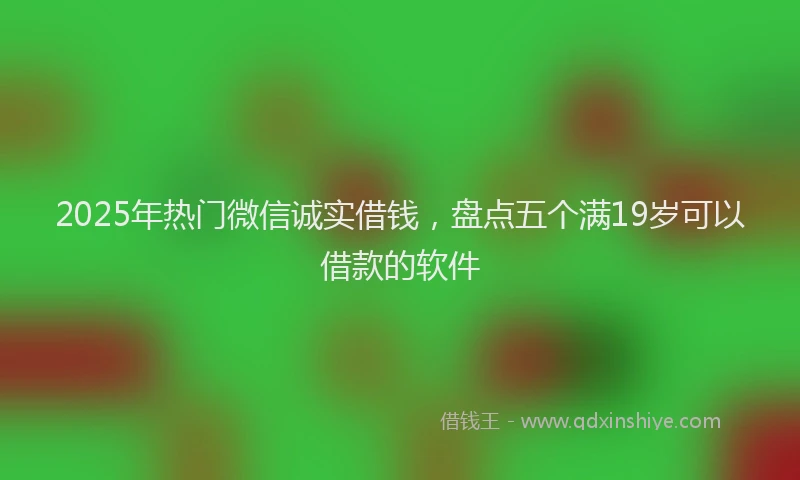 2025年热门微信诚实借钱，盘点五个满19岁可以借款的软件