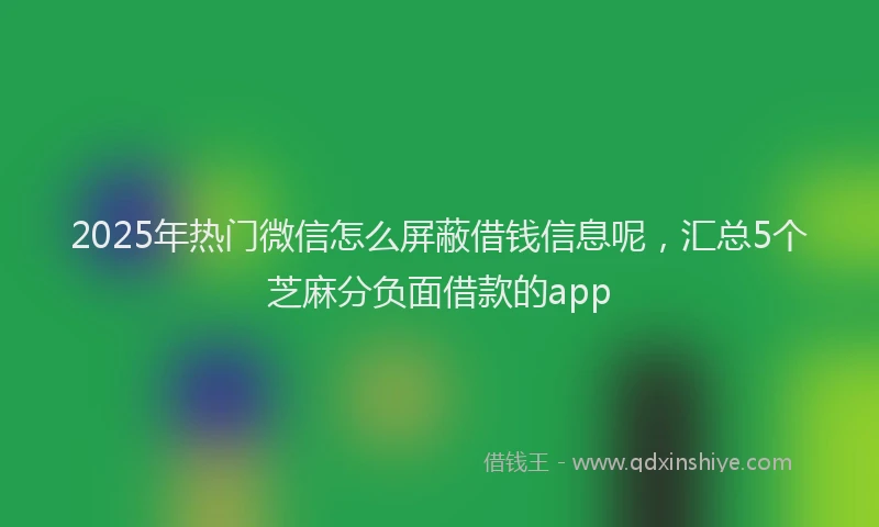 2025年热门微信怎么屏蔽借钱信息呢，汇总5个芝麻分负面借款的app