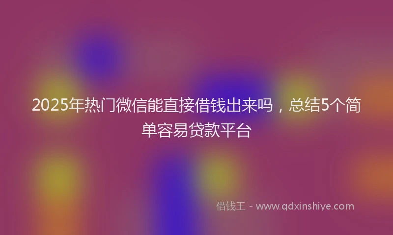 2025年热门微信能直接借钱出来吗，总结5个简单容易贷款平台
