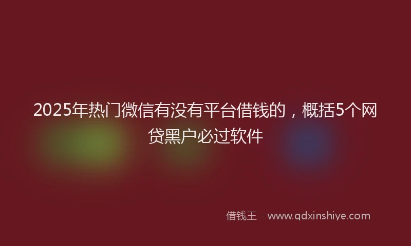 2025年热门微信有没有平台借钱的，概括5个网贷黑户必过软件