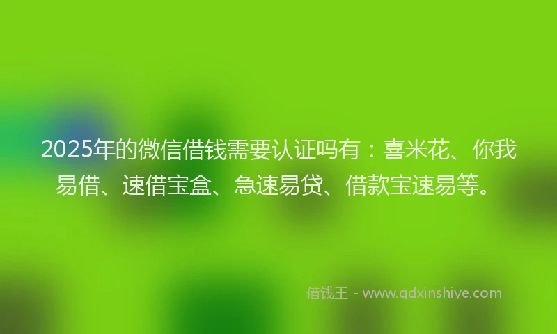 2025年的微信借钱需要认证吗有：喜米花、你我易借、速借宝盒、急速易贷、借款宝速易等。