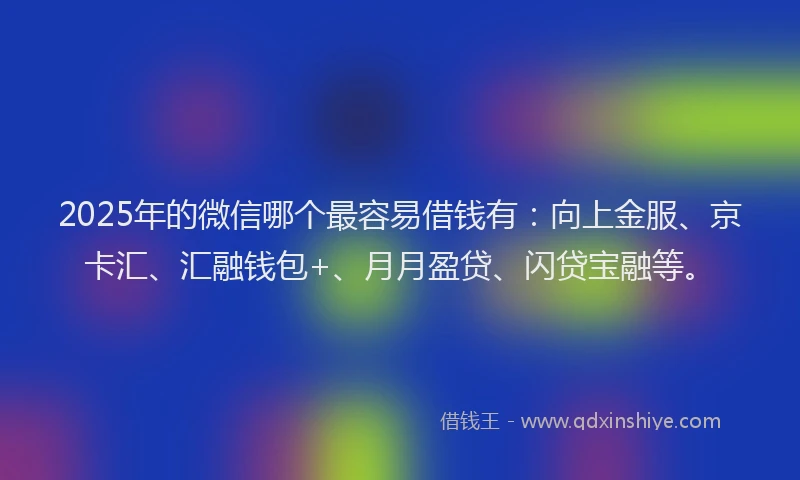 2025年的微信哪个最容易借钱有：向上金服、京卡汇、汇融钱包+、月月盈贷、闪贷宝融等。
