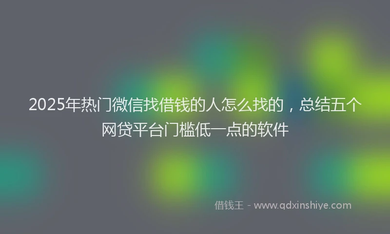 2025年热门微信找借钱的人怎么找的，总结五个网贷平台门槛低一点的软件