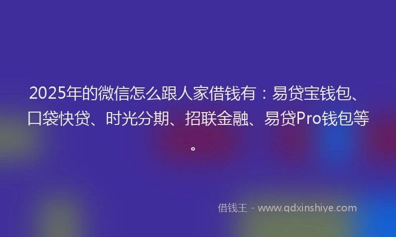2025年的微信怎么跟人家借钱有：易贷宝钱包、口袋快贷、时光分期、招联金融、易贷Pro钱包等。