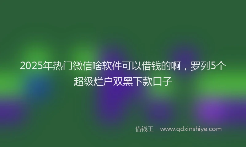 2025年热门微信啥软件可以借钱的啊，罗列5个超级烂户双黑下款口子