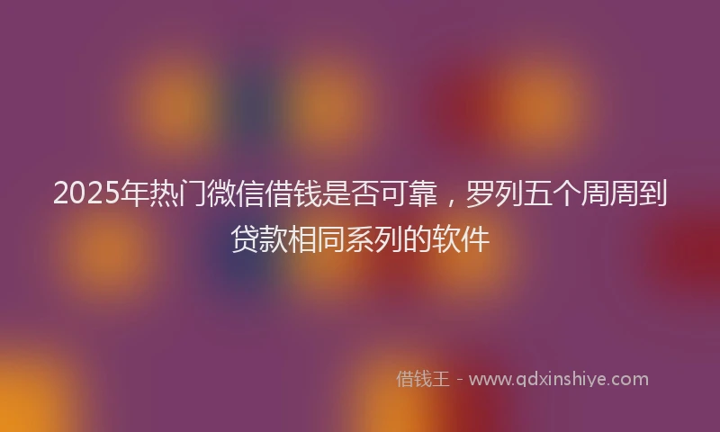 2025年热门微信借钱是否可靠，罗列五个周周到贷款相同系列的软件