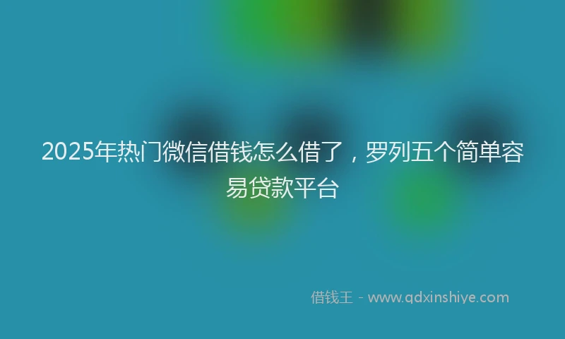 2025年热门微信借钱怎么借了，罗列五个简单容易贷款平台