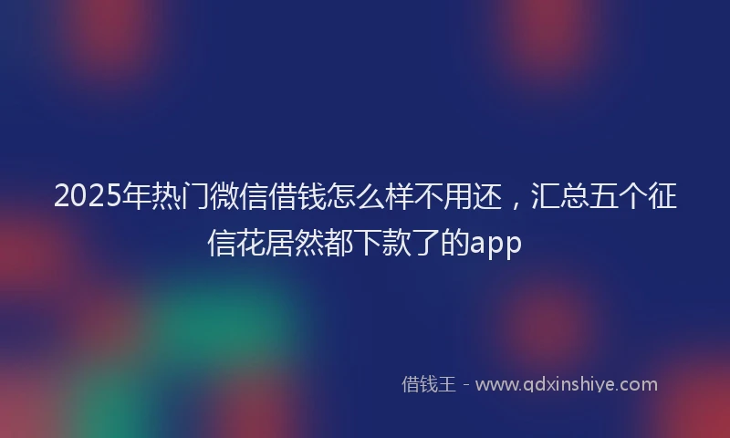 2025年热门微信借钱怎么样不用还，汇总五个征信花居然都下款了的app