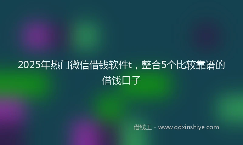 2025年热门微信借钱软件t，整合5个比较靠谱的借钱口子