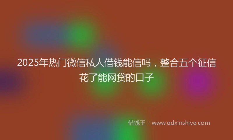 2025年热门微信私人借钱能信吗，整合五个征信花了能网贷的口子