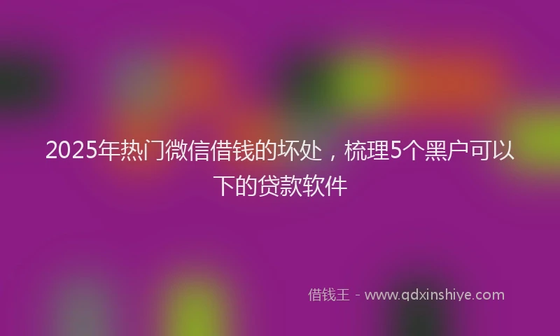 2025年热门微信借钱的坏处，梳理5个黑户可以下的贷款软件