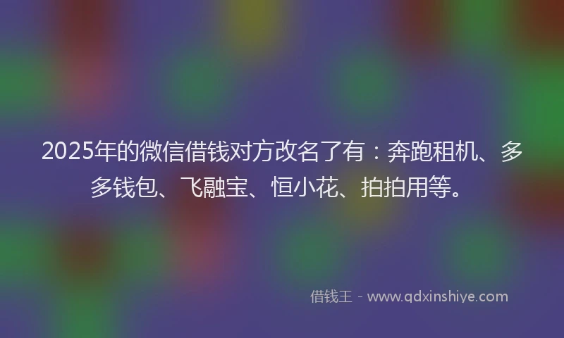 2025年的微信借钱对方改名了有：奔跑租机、多多钱包、飞融宝、恒小花、拍拍用等。