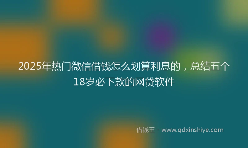 2025年热门微信借钱怎么划算利息的，总结五个18岁必下款的网贷软件