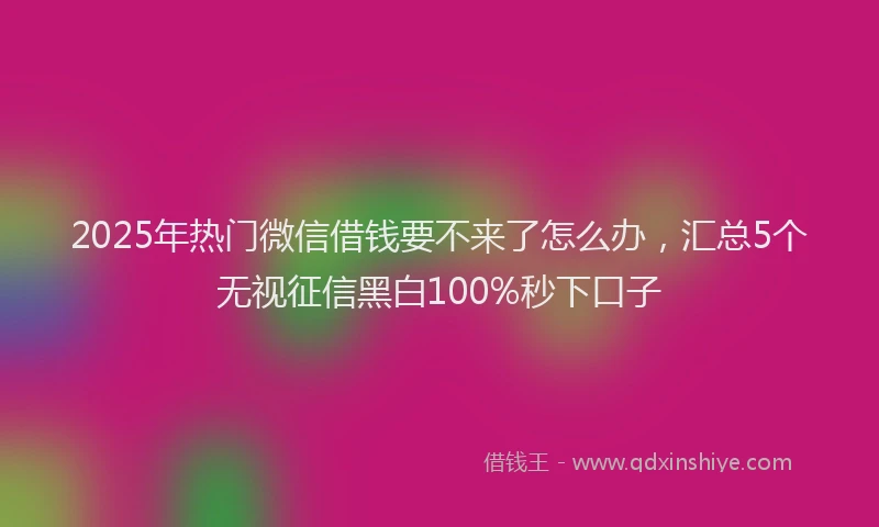 2025年热门微信借钱要不来了怎么办，汇总5个无视征信黑白100%秒下口子