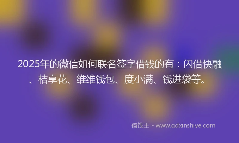 2025年的微信如何联名签字借钱的有：闪借快融、桔享花、维维钱包、度小满、钱进袋等。