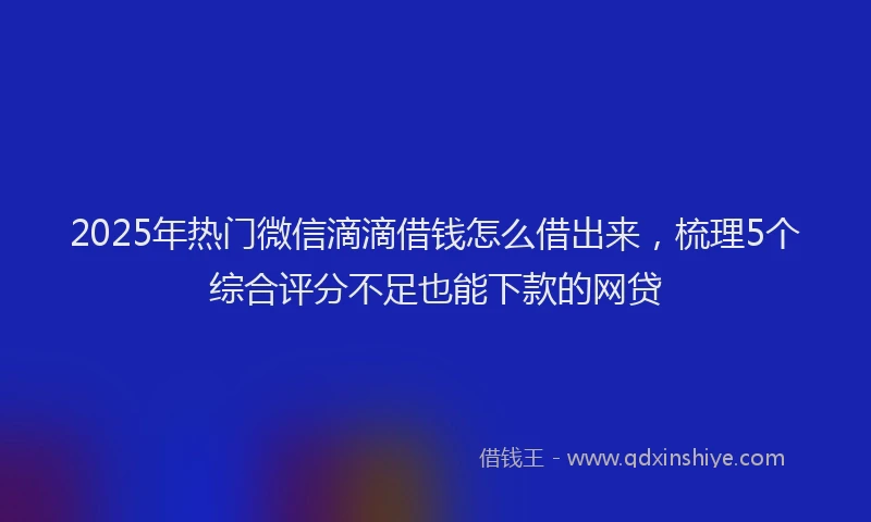 2025年热门微信滴滴借钱怎么借出来，梳理5个综合评分不足也能下款的网贷