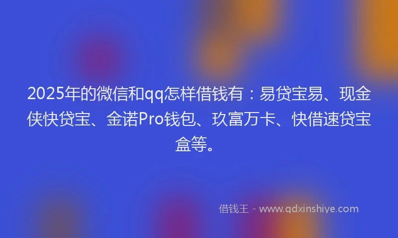 2025年的微信和qq怎样借钱有：易贷宝易、现金侠快贷宝、金诺Pro钱包、玖富万卡、快借速贷宝盒等。