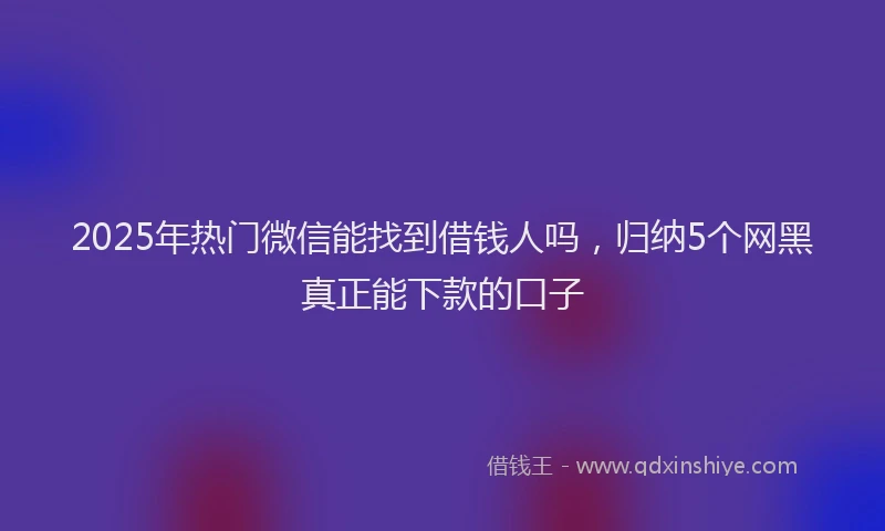 2025年热门微信能找到借钱人吗，归纳5个网黑真正能下款的口子