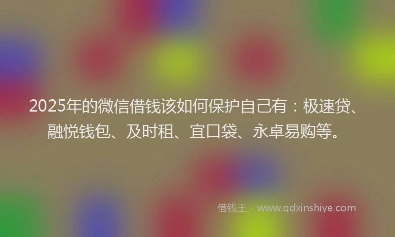 2025年的微信借钱该如何保护自己有：极速贷、融悦钱包、及时租、宜口袋、永卓易购等。