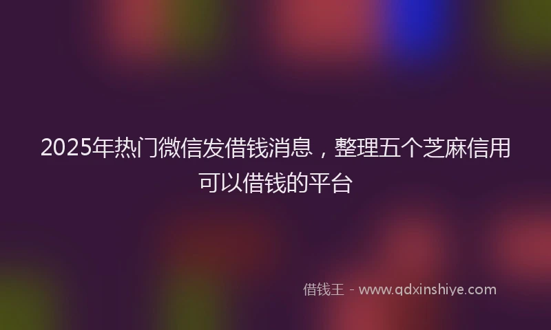 2025年热门微信发借钱消息，整理五个芝麻信用可以借钱的平台