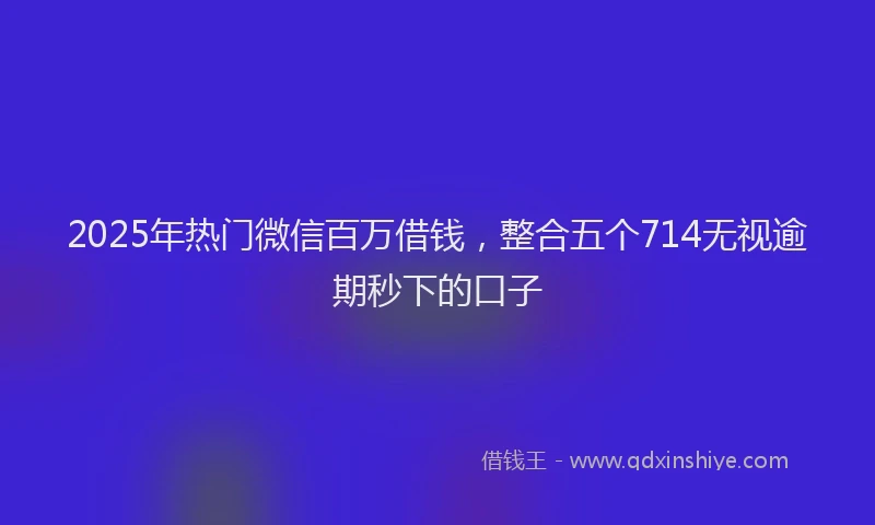 2025年热门微信百万借钱，整合五个714无视逾期秒下的口子