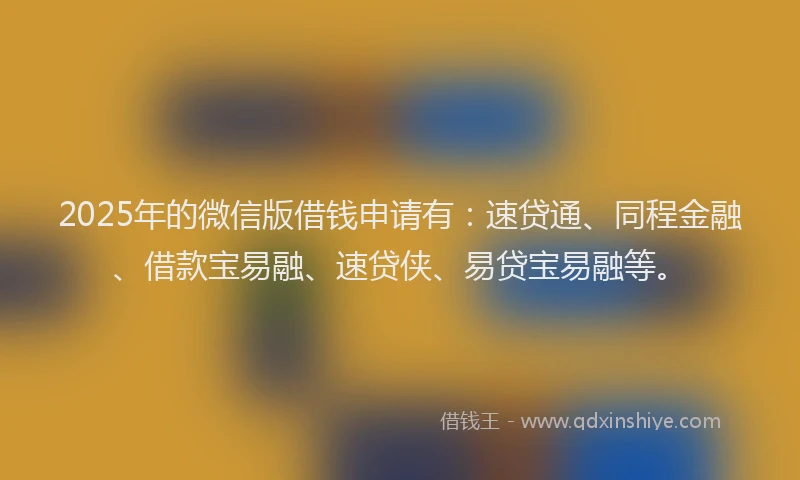 2025年的微信版借钱申请有：速贷通、同程金融、借款宝易融、速贷侠、易贷宝易融等。