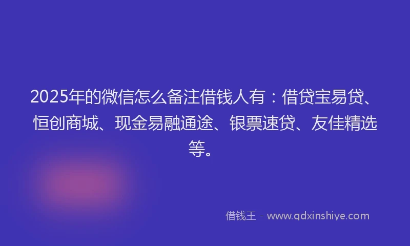 2025年的微信怎么备注借钱人有：借贷宝易贷、恒创商城、现金易融通途、银票速贷、友佳精选等。