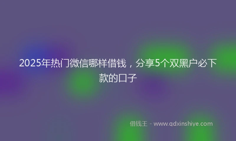 2025年热门微信哪样借钱，分享5个双黑户必下款的口子