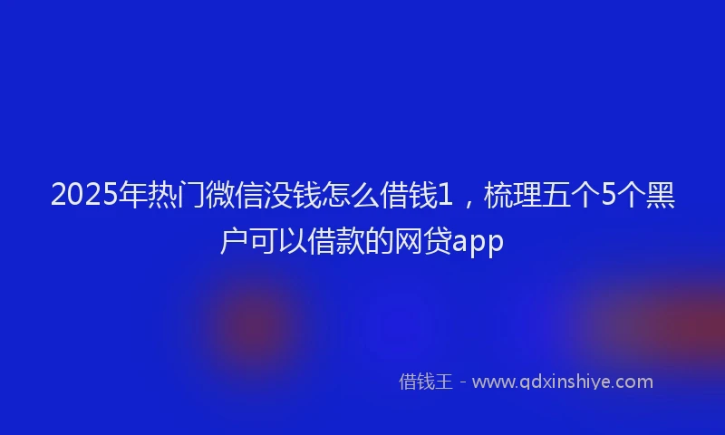 2025年热门微信没钱怎么借钱1，梳理五个5个黑户可以借款的网贷app