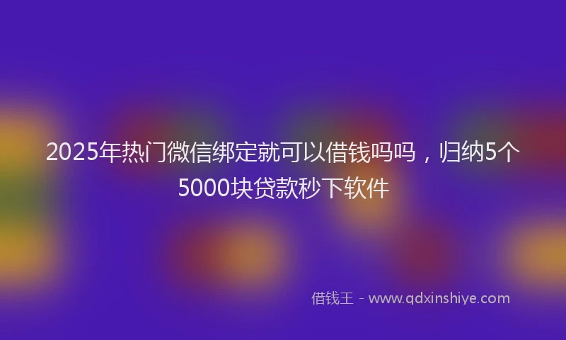 2025年热门微信绑定就可以借钱吗吗，归纳5个5000块贷款秒下软件