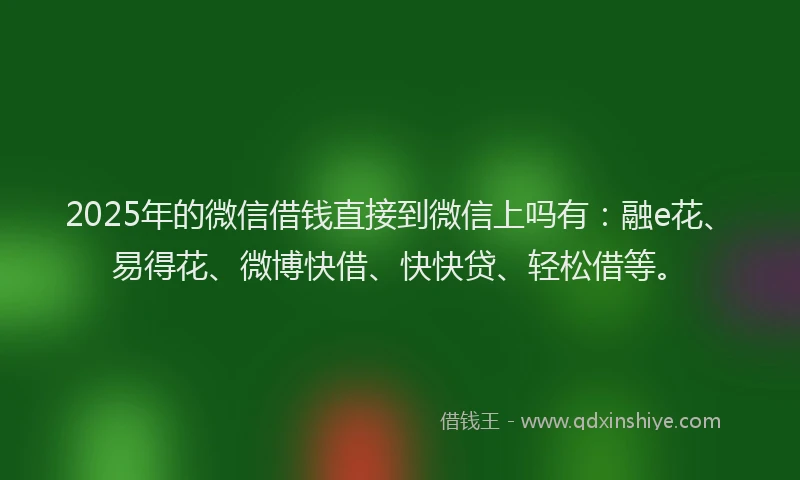 2025年的微信借钱直接到微信上吗有：融e花、易得花、微博快借、快快贷、轻松借等。