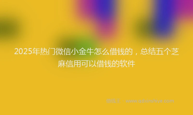 2025年热门微信小金牛怎么借钱的，总结五个芝麻信用可以借钱的软件