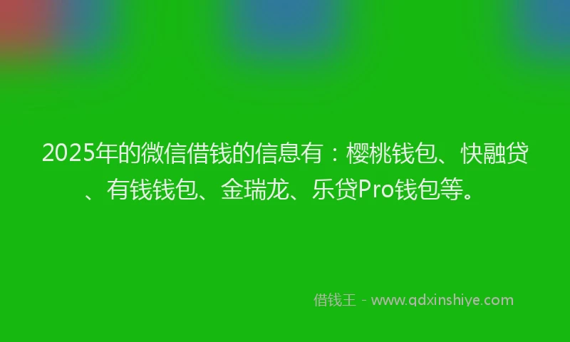 2025年的微信借钱的信息有：樱桃钱包、快融贷、有钱钱包、金瑞龙、乐贷Pro钱包等。