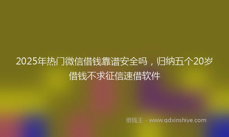 2025年热门微信借钱靠谱安全吗，归纳五个20岁借钱不求征信速借软件