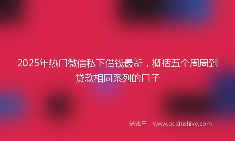 2025年热门微信私下借钱最新，概括五个周周到贷款相同系列的口子